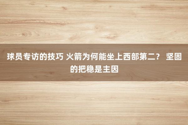 球员专访的技巧 火箭为何能坐上西部第二？ 坚固的把稳是主因