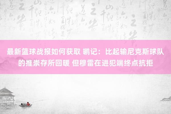 最新篮球战报如何获取 鹕记：比起输尼克斯球队的推崇存所回暖 但穆雷在进犯端终点抗拒