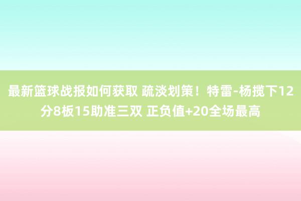 最新篮球战报如何获取 疏淡划策！特雷-杨揽下12分8板15助准三双 正负值+20全场最高