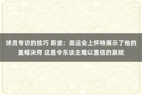 球员专访的技巧 斯波：奥运会上怀特展示了他的盖帽决窍 这是令东谈主难以置信的禀赋