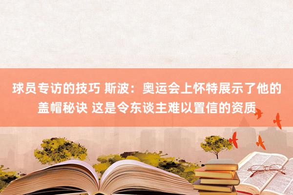 球员专访的技巧 斯波：奥运会上怀特展示了他的盖帽秘诀 这是令东谈主难以置信的资质