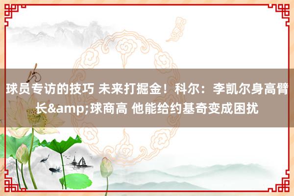 球员专访的技巧 未来打掘金！科尔：李凯尔身高臂长&球商高 他能给约基奇变成困扰