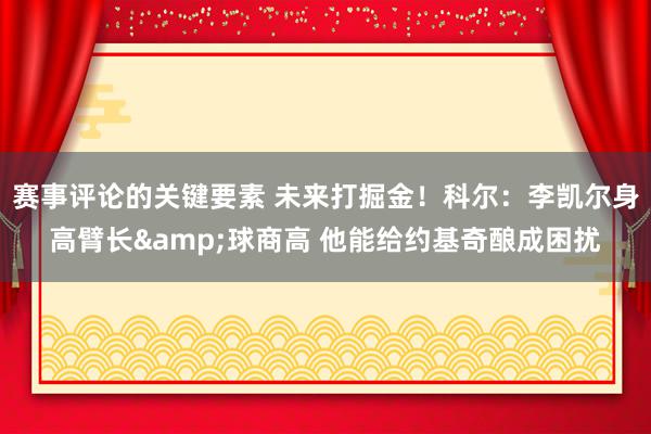 赛事评论的关键要素 未来打掘金！科尔：李凯尔身高臂长&球商高 他能给约基奇酿成困扰