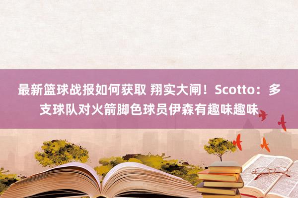 最新篮球战报如何获取 翔实大闸！Scotto：多支球队对火箭脚色球员伊森有趣味趣味