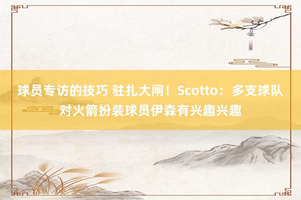 球员专访的技巧 驻扎大闸！Scotto：多支球队对火箭扮装球员伊森有兴趣兴趣