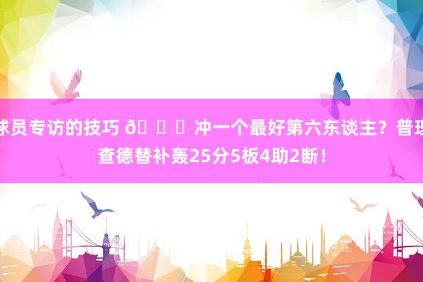 球员专访的技巧 👀冲一个最好第六东谈主？普理查德替补轰25分5板4助2断！