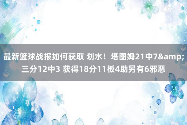 最新篮球战报如何获取 划水！塔图姆21中7&三分12中3 获得18分11板4助另有6邪恶