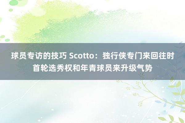 球员专访的技巧 Scotto：独行侠专门来回往时首轮选秀权和年青球员来升级气势