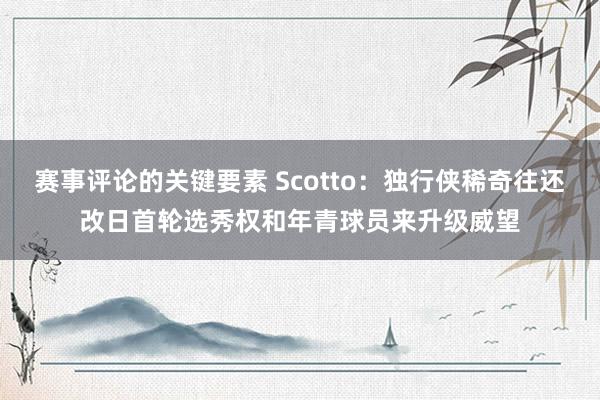 赛事评论的关键要素 Scotto：独行侠稀奇往还改日首轮选秀权和年青球员来升级威望