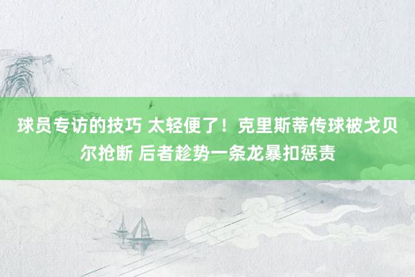 球员专访的技巧 太轻便了！克里斯蒂传球被戈贝尔抢断 后者趁势一条龙暴扣惩责