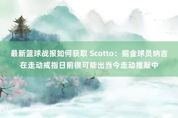 最新篮球战报如何获取 Scotto：掘金球员纳吉在走动戒指日前很可能出当今走动推敲中