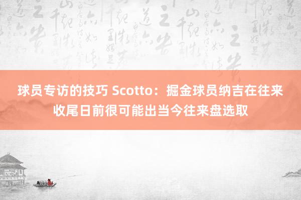 球员专访的技巧 Scotto：掘金球员纳吉在往来收尾日前很可能出当今往来盘选取