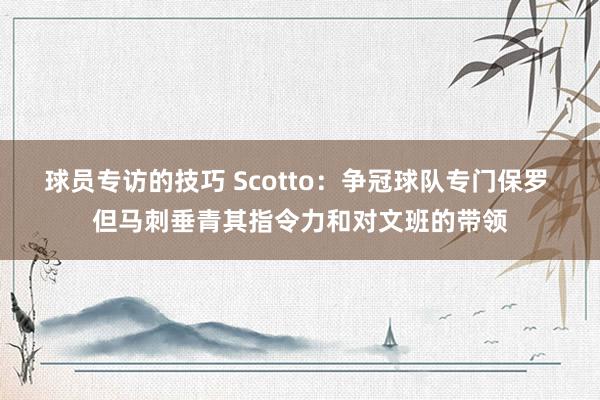 球员专访的技巧 Scotto：争冠球队专门保罗 但马刺垂青其指令力和对文班的带领