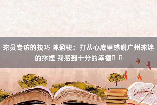 球员专访的技巧 陈盈骏：打从心底里感谢广州球迷的撑捏 我感到十分的幸福❤️