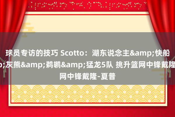 球员专访的技巧 Scotto：湖东说念主&快船&灰熊&鹈鹕&猛龙5队 挑升篮网中锋戴隆-夏普