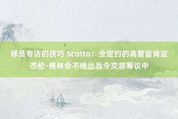 球员专访的技巧 Scotto：全定约的高管皆肯定杰伦-格林会不绝出当今交游筹议中