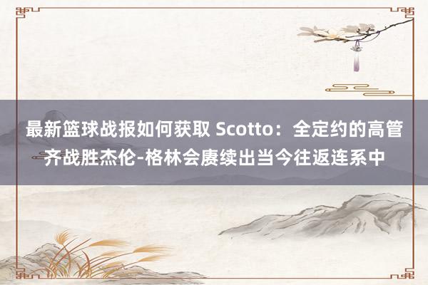 最新篮球战报如何获取 Scotto：全定约的高管齐战胜杰伦-格林会赓续出当今往返连系中