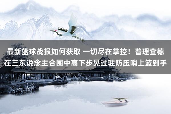 最新篮球战报如何获取 一切尽在掌控！普理查德在三东说念主合围中高下步晃过驻防压哨上篮到手