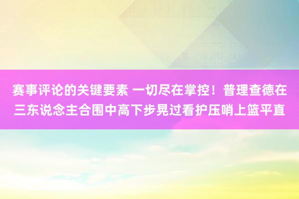 赛事评论的关键要素 一切尽在掌控！普理查德在三东说念主合围中高下步晃过看护压哨上篮平直