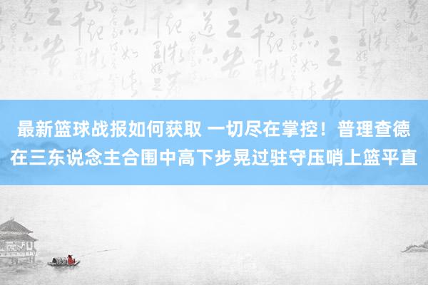 最新篮球战报如何获取 一切尽在掌控！普理查德在三东说念主合围中高下步晃过驻守压哨上篮平直