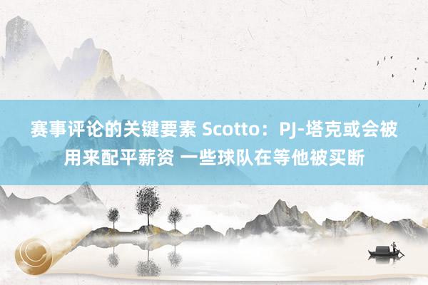 赛事评论的关键要素 Scotto：PJ-塔克或会被用来配平薪资 一些球队在等他被买断