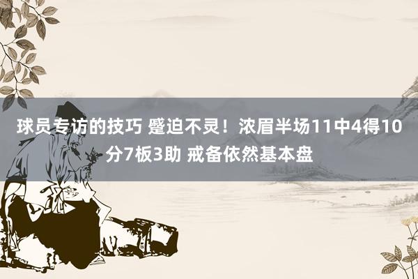 球员专访的技巧 蹙迫不灵！浓眉半场11中4得10分7板3助 戒备依然基本盘