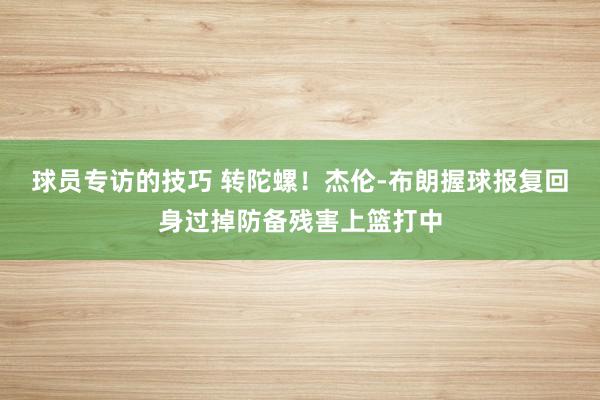 球员专访的技巧 转陀螺！杰伦-布朗握球报复回身过掉防备残害上篮打中