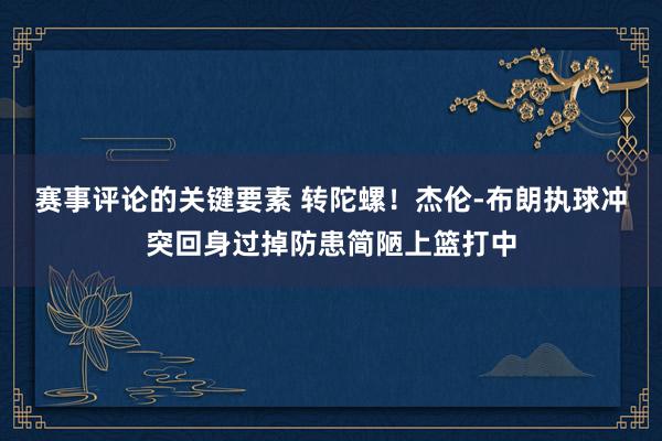 赛事评论的关键要素 转陀螺！杰伦-布朗执球冲突回身过掉防患简陋上篮打中