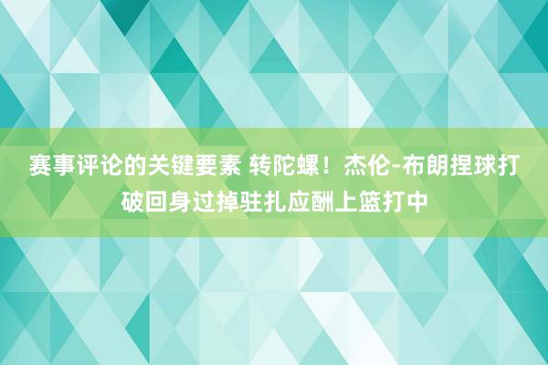 赛事评论的关键要素 转陀螺！杰伦-布朗捏球打破回身过掉驻扎应酬上篮打中