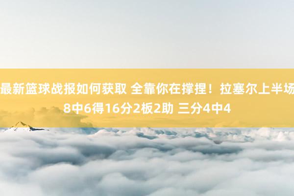 最新篮球战报如何获取 全靠你在撑捏！拉塞尔上半场8中6得16分2板2助 三分4中4