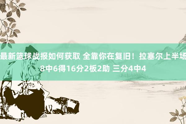 最新篮球战报如何获取 全靠你在复旧！拉塞尔上半场8中6得16分2板2助 三分4中4