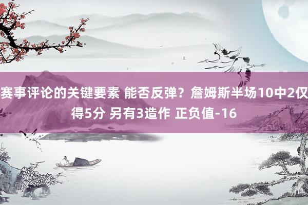 赛事评论的关键要素 能否反弹？詹姆斯半场10中2仅得5分 另有3造作 正负值-16