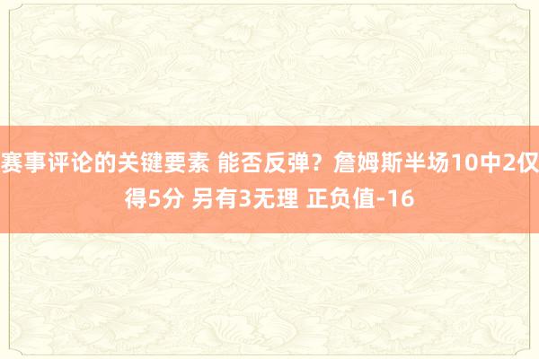 赛事评论的关键要素 能否反弹？詹姆斯半场10中2仅得5分 另有3无理 正负值-16