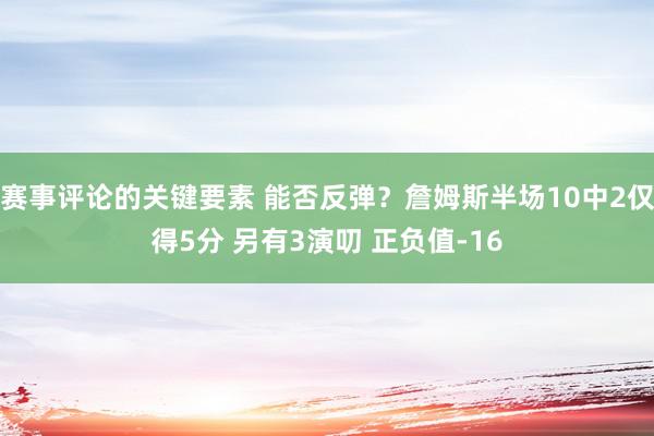 赛事评论的关键要素 能否反弹？詹姆斯半场10中2仅得5分 另有3演叨 正负值-16