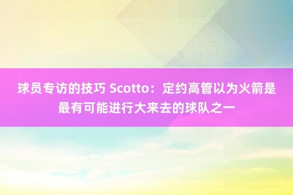 球员专访的技巧 Scotto：定约高管以为火箭是最有可能进行大来去的球队之一