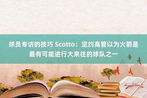 球员专访的技巧 Scotto：定约高管以为火箭是最有可能进行大来往的球队之一