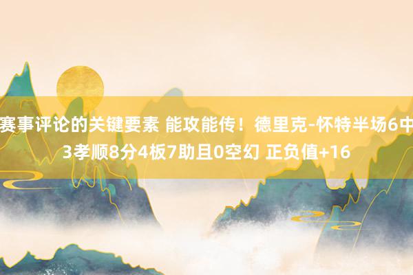 赛事评论的关键要素 能攻能传！德里克-怀特半场6中3孝顺8分4板7助且0空幻 正负值+16