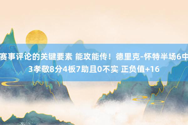 赛事评论的关键要素 能攻能传！德里克-怀特半场6中3孝敬8分4板7助且0不实 正负值+16