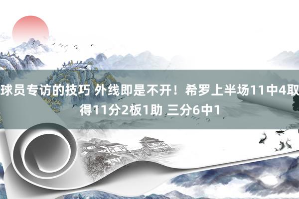 球员专访的技巧 外线即是不开！希罗上半场11中4取得11分2板1助 三分6中1