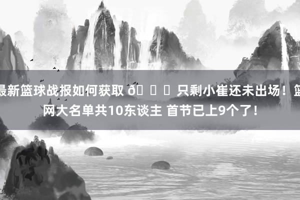 最新篮球战报如何获取 👀只剩小崔还未出场！篮网大名单共10东谈主 首节已上9个了！