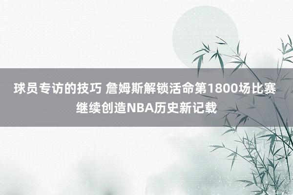 球员专访的技巧 詹姆斯解锁活命第1800场比赛 继续创造NBA历史新记载