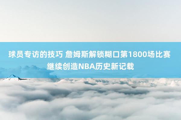 球员专访的技巧 詹姆斯解锁糊口第1800场比赛 继续创造NBA历史新记载