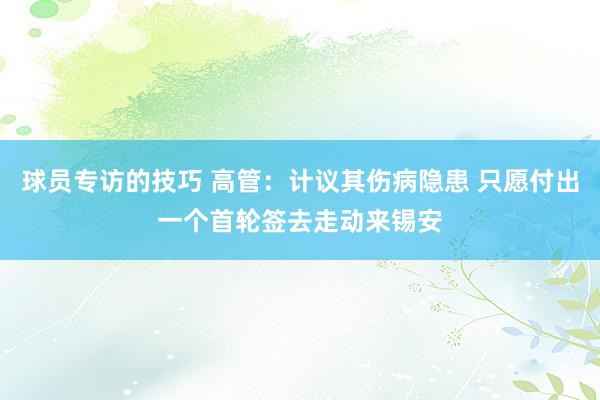 球员专访的技巧 高管：计议其伤病隐患 只愿付出一个首轮签去走动来锡安