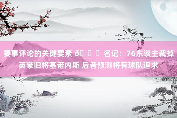 赛事评论的关键要素 👀名记：76东谈主裁掉英豪旧将基诺内斯 后者预测将有球队追求