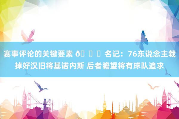 赛事评论的关键要素 👀名记：76东说念主裁掉好汉旧将基诺内斯 后者瞻望将有球队追求