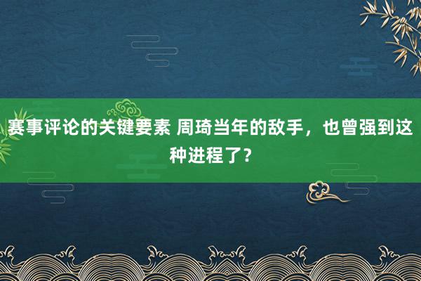 赛事评论的关键要素 周琦当年的敌手，也曾强到这种进程了？