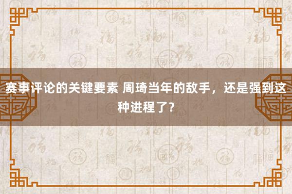 赛事评论的关键要素 周琦当年的敌手，还是强到这种进程了？