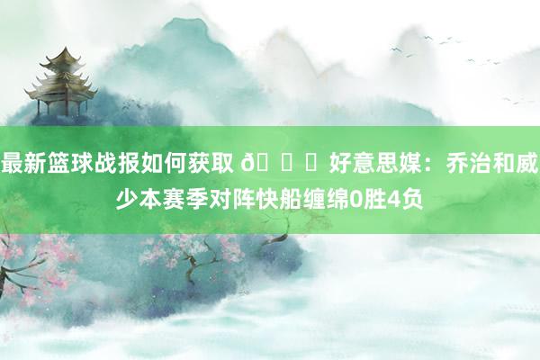 最新篮球战报如何获取 👀好意思媒：乔治和威少本赛季对阵快船缠绵0胜4负