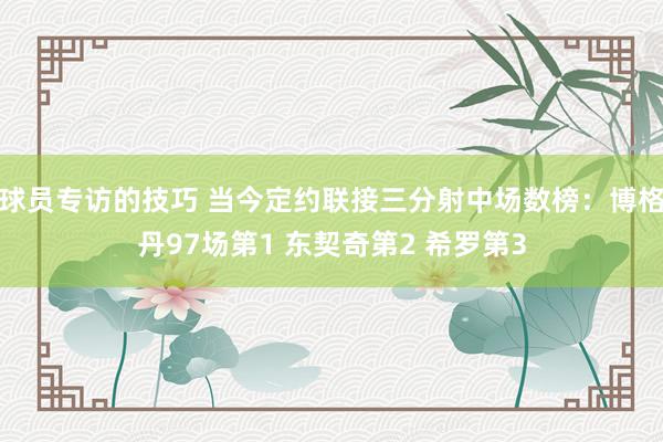 球员专访的技巧 当今定约联接三分射中场数榜：博格丹97场第1 东契奇第2 希罗第3