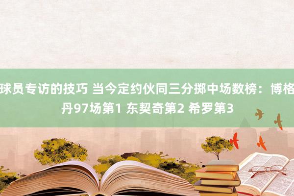 球员专访的技巧 当今定约伙同三分掷中场数榜：博格丹97场第1 东契奇第2 希罗第3